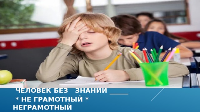  человек без знаний _____   * не грамотный * неграмотный  