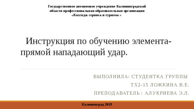 Государственное автономное учреждение Калининградской области профессиональная образовательная организация «Колледж сервиса и туризма »  Инструкция по обучению элемента- прямой нападающий удар. Выполнила: студентка группы ТХ2-15 Ложкина В.Е. Преподаватель : Алукриева Э.Л. Калининград 2019 