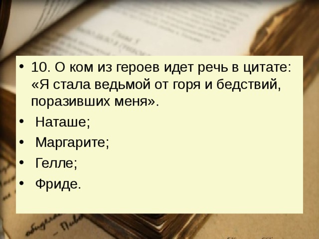 10. О ком из героев идет речь в цитате: «Я стала ведьмой от горя и бедствий, поразивших меня».   Наташе;   Маргарите;   Гелле;   Фриде. 