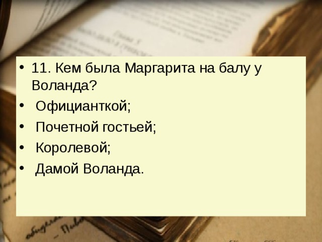11. Кем была Маргарита на балу у Воланда?   Официанткой;   Почетной гостьей;   Королевой;   Дамой Воланда. 
