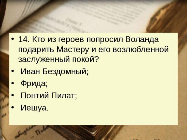 14. Кто из героев попросил Воланда подарить Мастеру и его возлюбленной заслуженный покой?   Иван Бездомный;   Фрида;   Понтий Пилат;   Иешуа. 