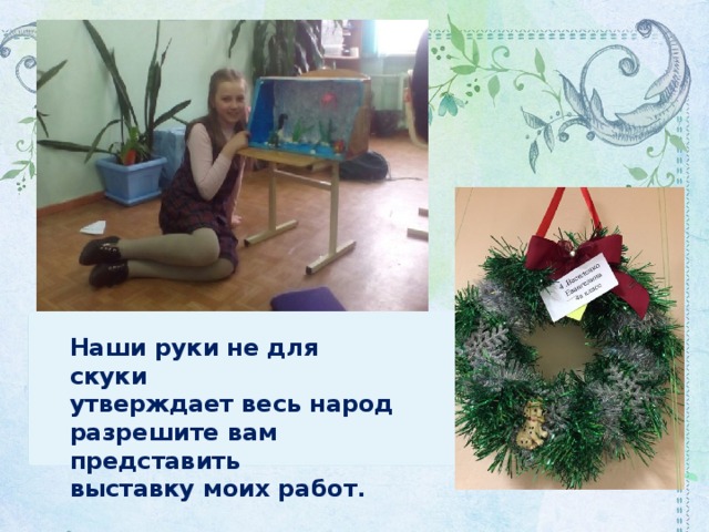 Наши руки не для скуки  утверждает весь народ  разрешите вам представить  выставку моих работ . 