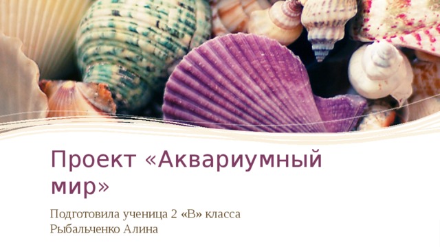 Проект «Аквариумный мир» Подготовила ученица 2 «В» класса Рыбальченко Алина  