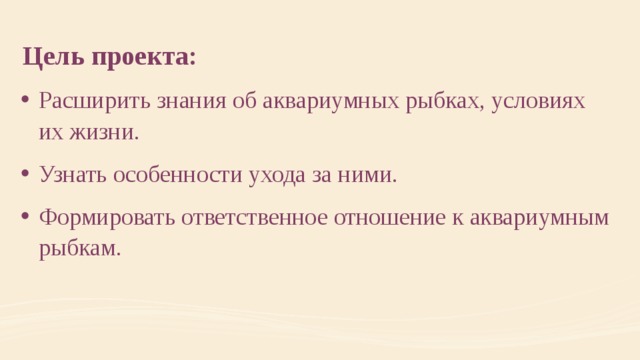 Цель проекта:  Расширить знания об аквариумных рыбках, условиях их жизни. Узнать особенности ухода за ними. Формировать ответственное отношение к аквариумным рыбкам.  