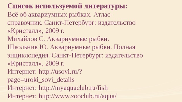 Список используемой литературы: Всё об аквариумных рыбках. Атлас-справочник. Санкт-Петербург: издательство «Кристалл», 2009 г. Михайлов С. Аквариумные рыбки. Школьник Ю. Аквариумные рыбки. Полная энциклопедия. Санкт-Петербург: издательство «Кристалл», 2009 г. Интернет: http://usovi.ru/?page=uroki_sovi_details Интернет: http://myaquaclub.ru/fish Интернет: http://www.zooclub.ru/aqua/ 