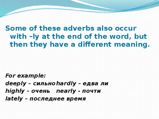 Some of these adverbs also occur with –ly at the end of the word, but then they have a different meaning.    For example: deeply – сильно     hardly – едва ли highly – очень     nearly - почти lately – последнее время 
