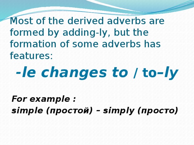 Most of the derived adverbs are formed by adding-ly, but the formation of some adverbs has features:   -le changes to / to –ly  For example : simple (простой) – simply (просто) 