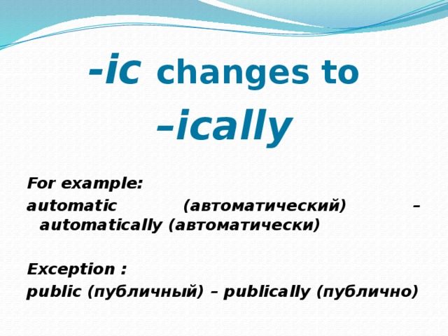 -ic changes to – ically  For example: automatic (автоматический) – automatically (автоматически)  Exception : public (публичный) – publically (публично) 