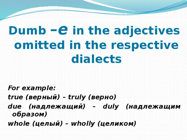 Dumb –е in the adjectives omitted in the respective dialects  For example: true (верный) – truly (верно) due (надлежащий) – duly (надлежащим образом) whole (целый) – wholly (целиком) 