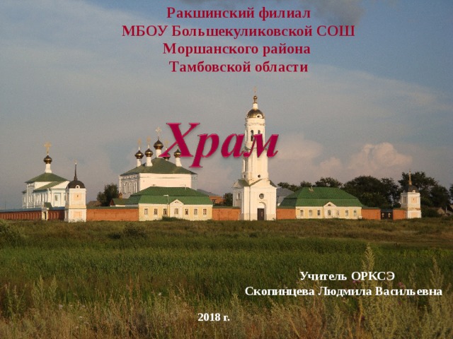 Ракшинский филиал МБОУ Большекуликовской СОШ Моршанского района Тамбовской области  Учитель ОРКСЭ  Скопинцева Людмила Васильевна 2018 г.   