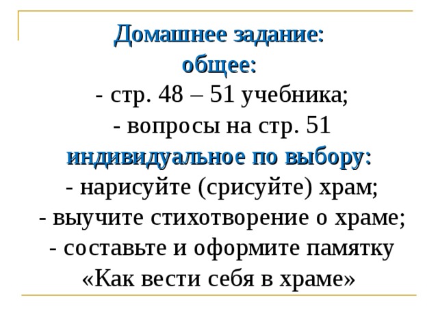 Домашнее задание:  общее:  - стр. 48 – 51 учебника;  - вопросы на стр. 51  индивидуальное по выбору:   - нарисуйте (срисуйте) храм;  - выучите стихотворение о храме;  - составьте и оформите памятку «Как вести себя в храме» 
