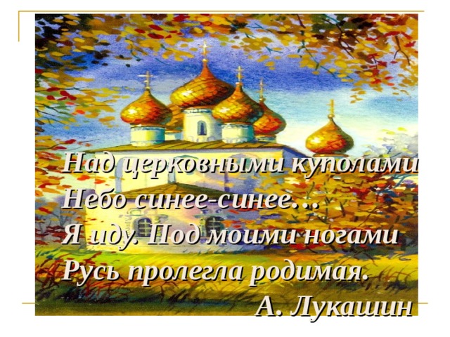     Над церковными куполами  Небо синее-синее…  Я иду. Под моими ногами  Русь пролегла родимая.  А. Лукашин 