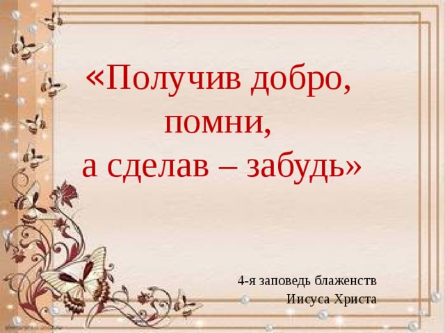  « Получив добро,  помни,  а сделав – забудь»       4-я заповедь блаженств  Иисуса Христа 