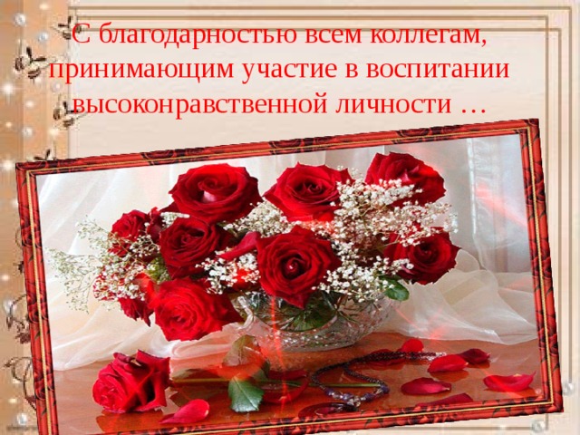 С благодарностью всем коллегам, принимающим участие в воспитании высоконравственной личности … 