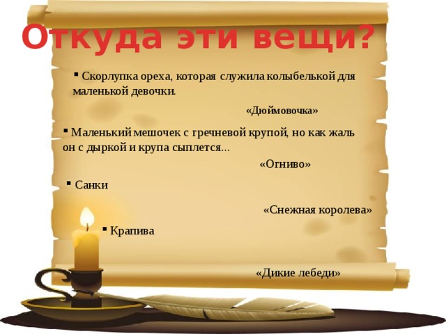 Откуда эти вещи?  Скорлупка ореха, которая служила колыбелькой для маленькой девочки. «Дюймовочка»  Маленький мешочек с гречневой крупой, но как жаль он с дыркой и крупа сыплется... «Огниво»  Санки «Снежная королева»  Крапива  «Дикие лебеди» 