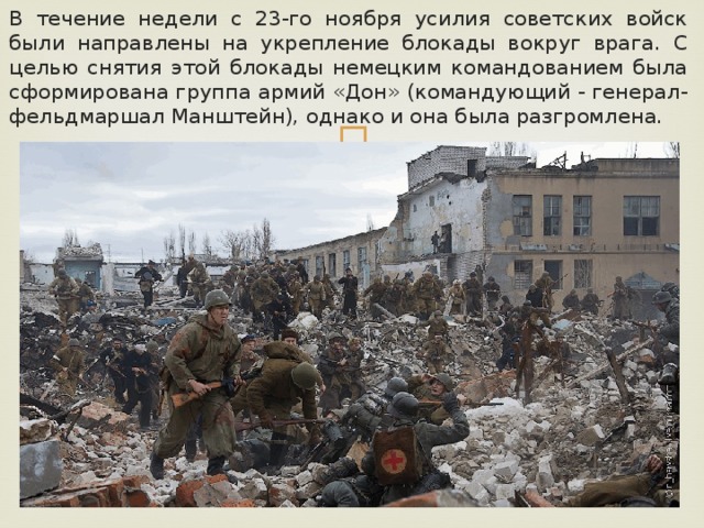 В течение недели с 23-го ноября усилия советских войск были направлены на укрепление блокады вокруг врага. С целью снятия этой блокады немецким командованием была сформирована группа армий «Дон» (командующий - генерал-фельдмаршал Манштейн), однако и она была разгромлена. 