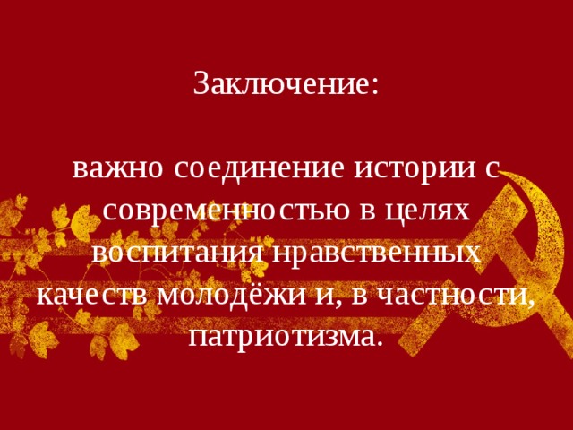 Заключение:    важно соединение истории с современностью в целях воспитания нравственных качеств молодёжи и, в частности, патриотизма. 