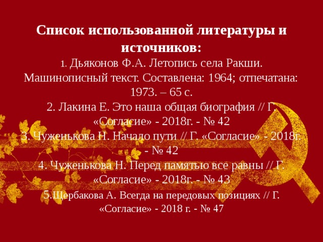 Список использованной литературы и источников:  1. Дьяконов Ф.А. Летопись села Ракши. Машинописный текст. Составлена: 1964; отпечатана: 1973. – 65 с.  2. Лакина Е. Это наша общая биография // Г. «Согласие» - 2018г. - № 42  3. Чуженькова Н. Начало пути // Г. «Согласие» - 2018г. - № 42  4. Чуженькова Н. Перед памятью все равны // Г. «Согласие» - 2018г. - № 43  5. Щербакова А. Всегда на передовых позициях // Г. «Согласие» - 2018 г. - № 47 
