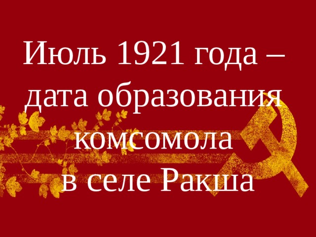 Июль 1921 года –  дата образования  комсомола  в селе Ракша 