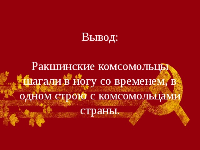 Вывод:   Ракшинские комсомольцы шагали в ногу со временем, в одном строю с комсомольцами страны. 