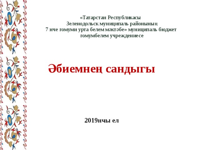 «Татарстан Республикасы  Зеленодольск муниципаль районының  7 нче гомуми урта белем мәктәбе» муниципаль бюджет гомумбелем учреждениесе   Әбиемнең сандыгы     2019нчы ел 