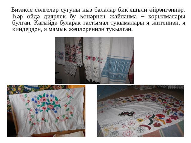  Бизәкле сөлгеләр сугуны кыз балалар бик яшьли өйрәнгәннәр. Һәр өйдә диярлек бу һөнәрнең җайланма – корылмалары булган. Кагыйдә буларак тастымал тукымалары я җитеннән, я киндердән, я мамык җепләреннән тукылган.  