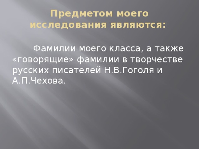 Предметом моего исследования являются:  Фамилии моего класса, а также «говорящие» фамилии в творчестве русских писателей Н.В.Гоголя и А.П.Чехова.