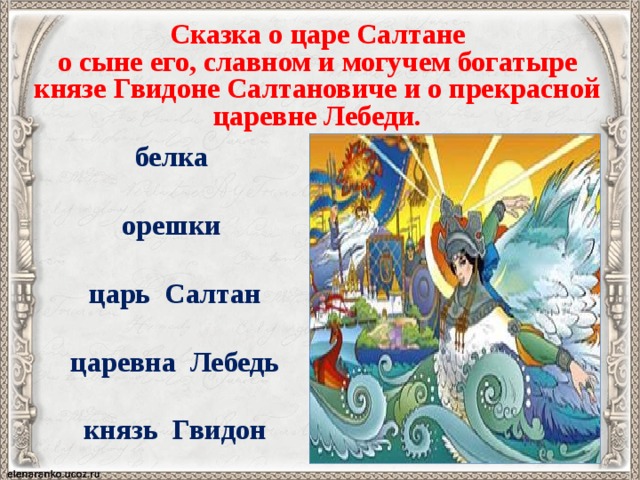Сказка о царе Салтане о сыне его, славном и могучем богатыре князе Гвидоне Салтановиче и о прекрасной царевне Лебеди.                    белка   орешки   царь Салтан  царевна Лебедь  князь Гвидон 