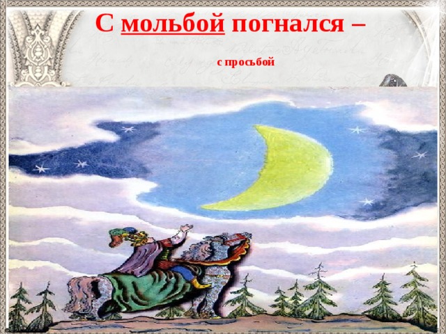 С мольбой погнался –     с просьбой   