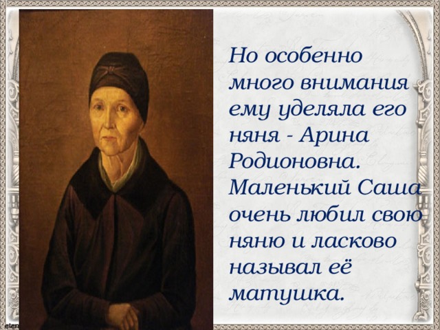 Но особенно много внимания ему уделяла его няня - Арина Родионовна. Маленький Саша очень любил свою няню и ласково называл её матушка. 