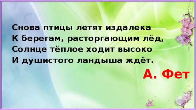 Снова птицы летят издалека К берегам, расторгающим лёд, Солнце тёплое ходит высоко И душистого ландыша ждёт. А. Фет  