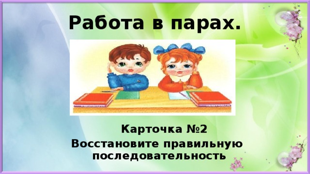 Работа в парах.   Карточка №2  Восстановите правильную последовательность 