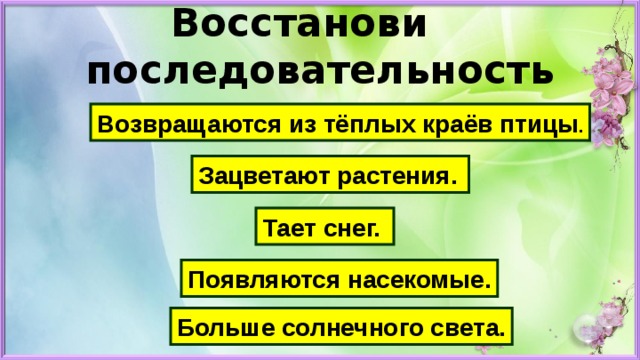 Восстанови  последовательность Возвращаются из тёплых краёв птицы . Зацветают растения. Тает снег. Появляются насекомые. Больше солнечного света. 
