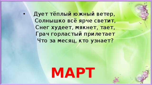 Дует тёплый южный ветер,  Солнышко всё ярче светит,  Снег худеет, мякнет, тает,  Грач горластый прилетает  Что за месяц, кто узнает?    МАРТ 