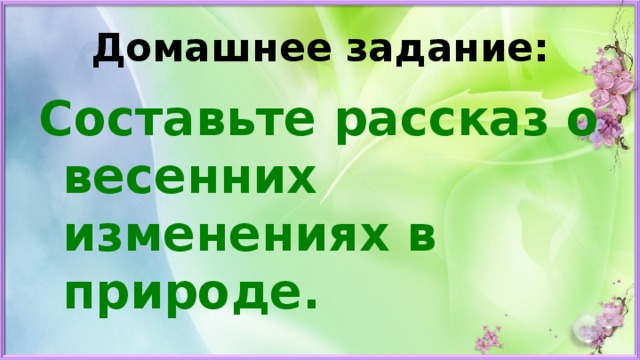 Домашнее задание: Составьте рассказ о весенних изменениях в природе.  