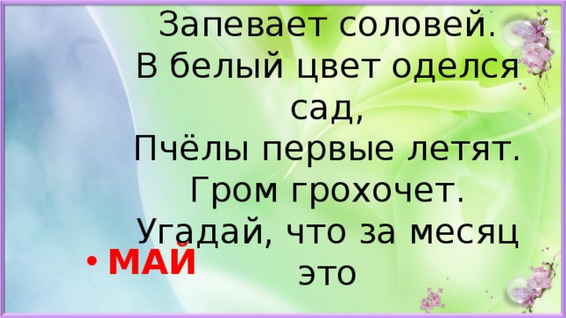 Зеленеет даль полей,  Запевает соловей.  В белый цвет оделся сад,  Пчёлы первые летят.  Гром грохочет.  Угадай, что за месяц это   МАЙ 