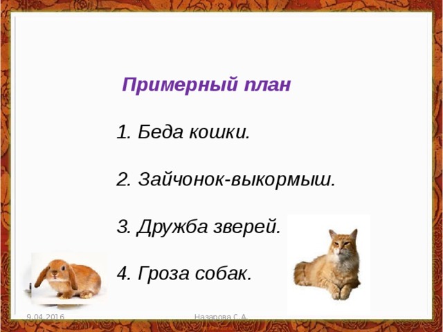    Примерный план  1. Беда кошки.   2. Зайчонок-выкормыш.   3. Дружба зверей.   4. Гроза собак. 9.04.2016 Назарова С.А. 