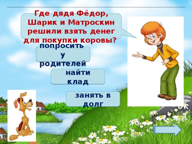 Где дядя Фёдор, Шарик и Матроскин решили взять денег для покупки коровы? попросить у родителей найти клад занять в долг 