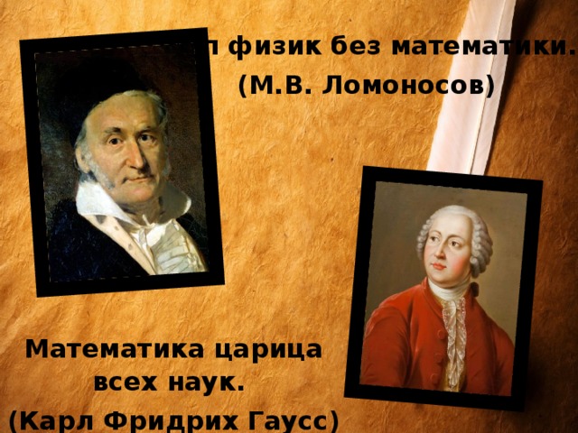 Слеп физик без математики. (М.В. Ломоносов) Математика царица всех наук. (Карл Фридрих Гаусс)