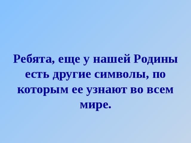 Ребята, еще у нашей Родины есть другие символы, по которым ее узнают во всем мире. 