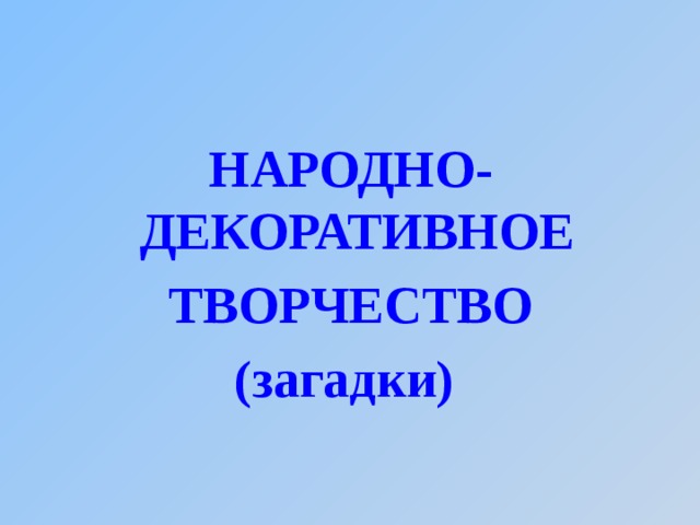 НАРОДНО-ДЕКОРАТИВНОЕ ТВОРЧЕСТВО (загадки) 