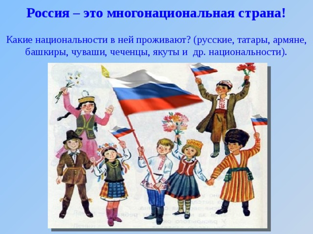  Россия – это многонациональная страна!   Какие национальности в ней проживают? (русские, татары, армяне, башкиры, чуваши, чеченцы, якуты и др. национальности).   