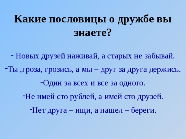 Какие пословицы о дружбе вы знаете?  Новых друзей наживай, а старых не забывай. Ты ,гроза, грозись, а мы – друг за друга держись. Один за всех и все за одного. Не имей сто рублей, а имей сто друзей. Нет друга – ищи, а нашел – береги. 