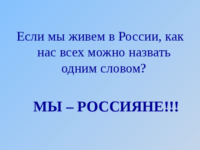 Если мы живем в России, как нас всех можно назвать одним словом? МЫ – РОССИЯНЕ!!! 