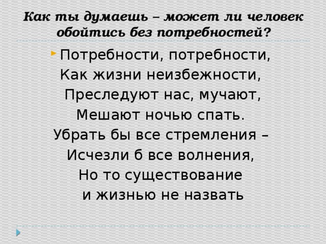 Как ты думаешь – может ли человек обойтись без потребностей? Потребности, потребности, Как жизни неизбежности, Преследуют нас, мучают, Мешают ночью спать. Убрать бы все стремления – Исчезли б все волнения, Но то существование и жизнью не назвать 