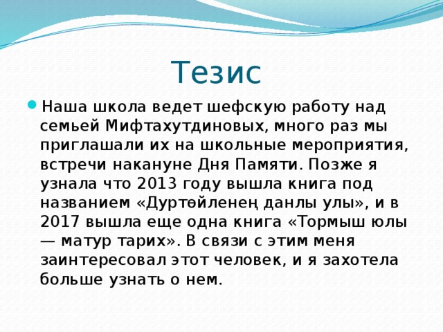 Тезис Наша школа ведет шефскую работу над семьей Мифтахутдиновых, много раз мы приглашали их на школьные мероприятия, встречи накануне Дня Памяти. Позже я узнала что 2013 году вышла книга под названием «Дуртөйленең данлы улы», и в 2017 вышла еще одна книга «Тормыш юлы — матур тарих». В связи с этим меня заинтересовал этот человек, и я захотела больше узнать о нем. 