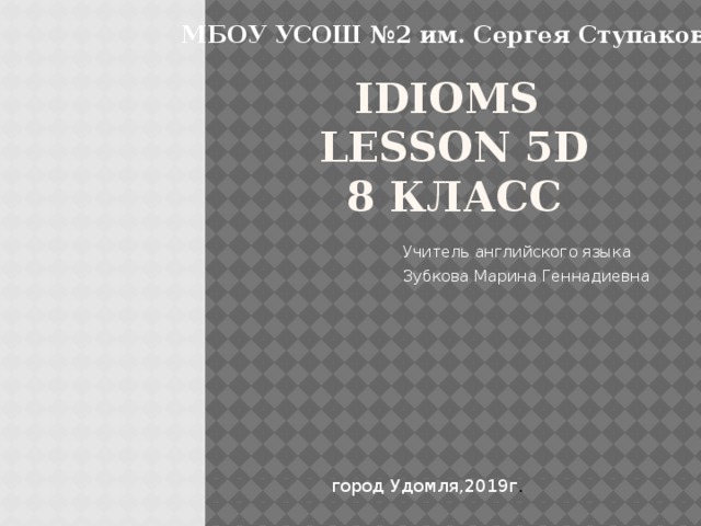 МБОУ УСОШ №2 им. Сергея Ступакова. Idioms  lesson 5d  8 класс Учитель английского языка Зубкова Марина Геннадиевна город Удомля,2019г . 