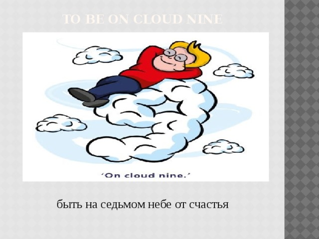 to be on cloud nine   быть на седьмом небе от счастья 