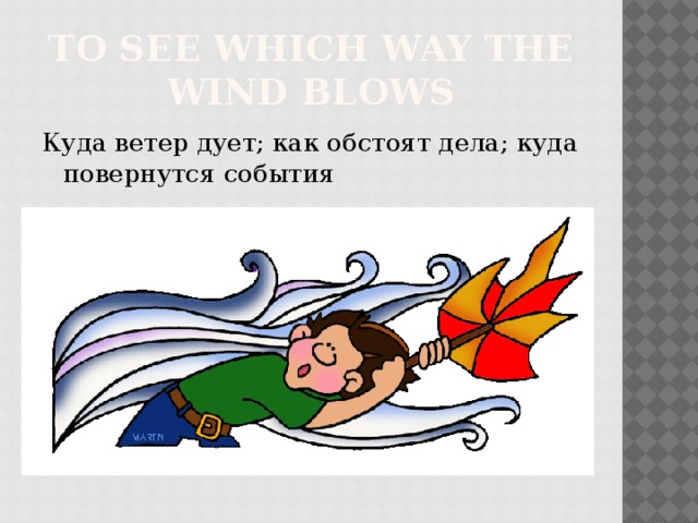 to see which way the wind blows Куда ветер дует; как обстоят дела; куда повернутся события 