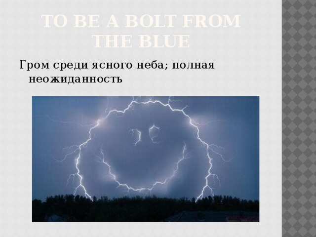 to be a bolt from the blue Гром среди ясного неба; полная неожиданность 